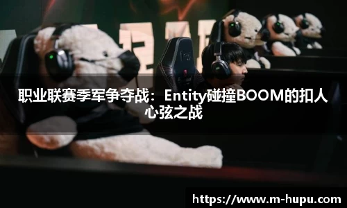 职业联赛季军争夺战：Entity碰撞BOOM的扣人心弦之战